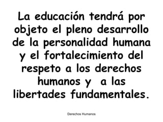 La educación tendrá por objeto el pleno desarrollo de la personalidad humana y el fortalecimiento del respeto a los derechos humanos y  a las libertades fundamentales. 