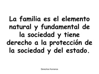 La familia es el elemento natural y fundamental de la sociedad y tiene derecho a la protección de la sociedad y del estado. 