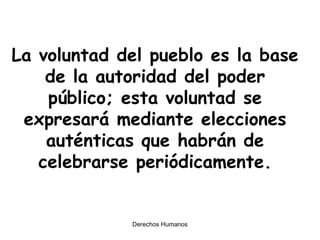 La voluntad del pueblo es la base de la autoridad del poder público; esta voluntad se expresará mediante elecciones auténticas que habrán de celebrarse periódicamente. 