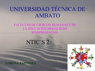 UNIVERSIDAD TÉCNICA DE AMBATO FACULTAD DE CIENCIAS HUMANAS Y DE LA EDUCACIÓN MODALIDAD SEMIPRESENCIAL LORENA ESPINOZA NTIC´S 2 