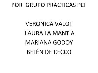 POR GRUPO PRÁCTICAS PEI
VERONICA VALOT
LAURA LA MANTIA
MARIANA GODOY
BELÉN DE CECCO