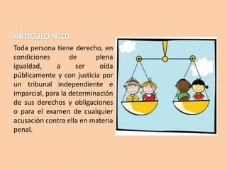 Toda persona tiene derecho, en
condiciones
de
plena
igualdad,
a
ser
oída
públicamente y con justicia por
un tribunal independiente e
imparcial, para la determinación
de sus derechos y obligaciones
o para el examen de cualquier
acusación contra ella en materia
penal.

 