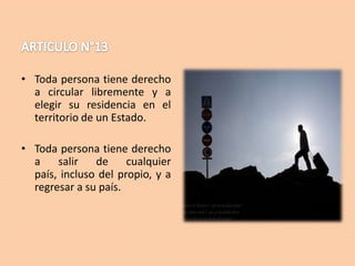 • Toda persona tiene derecho
a circular libremente y a
elegir su residencia en el
territorio de un Estado.
• Toda persona tiene derecho
a
salir
de
cualquier
país, incluso del propio, y a
regresar a su país.

 
