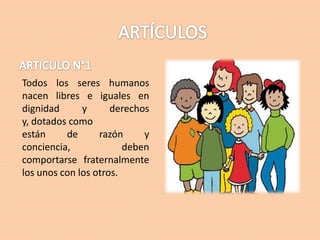 Todos los seres humanos
nacen libres e iguales en
dignidad
y
derechos
y, dotados como
están
de
razón
y
conciencia,
deben
comportarse fraternalmente
los unos con los otros.

 