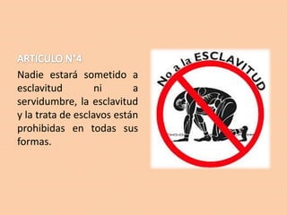 Nadie estará sometido a
esclavitud
ni
a
servidumbre, la esclavitud
y la trata de esclavos están
prohibidas en todas sus
formas.

 