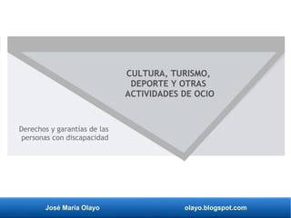 José María Olayo olayo.blogspot.com
Derechos y garantías de las
personas con discapacidad
CULTURA, TURISMO,
DEPORTE Y OTRAS
ACTIVIDADES DE OCIO
 