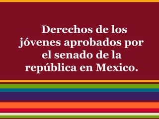 Derechos de los
jóvenes aprobados por
el senado de la
república en Mexico.
 