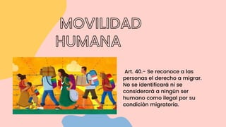 MOVILIDAD
HUMANA
Art. 40.- Se reconoce a las
personas el derecho a migrar.
No se identificará ni se
considerará a ningún s...