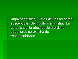 … imprescriptibles.  Estos delitos no serán susceptibles de indulto o amnistía.  En estos caso, la obediencia a órdenes superiores no eximirá de responsabilidad. 