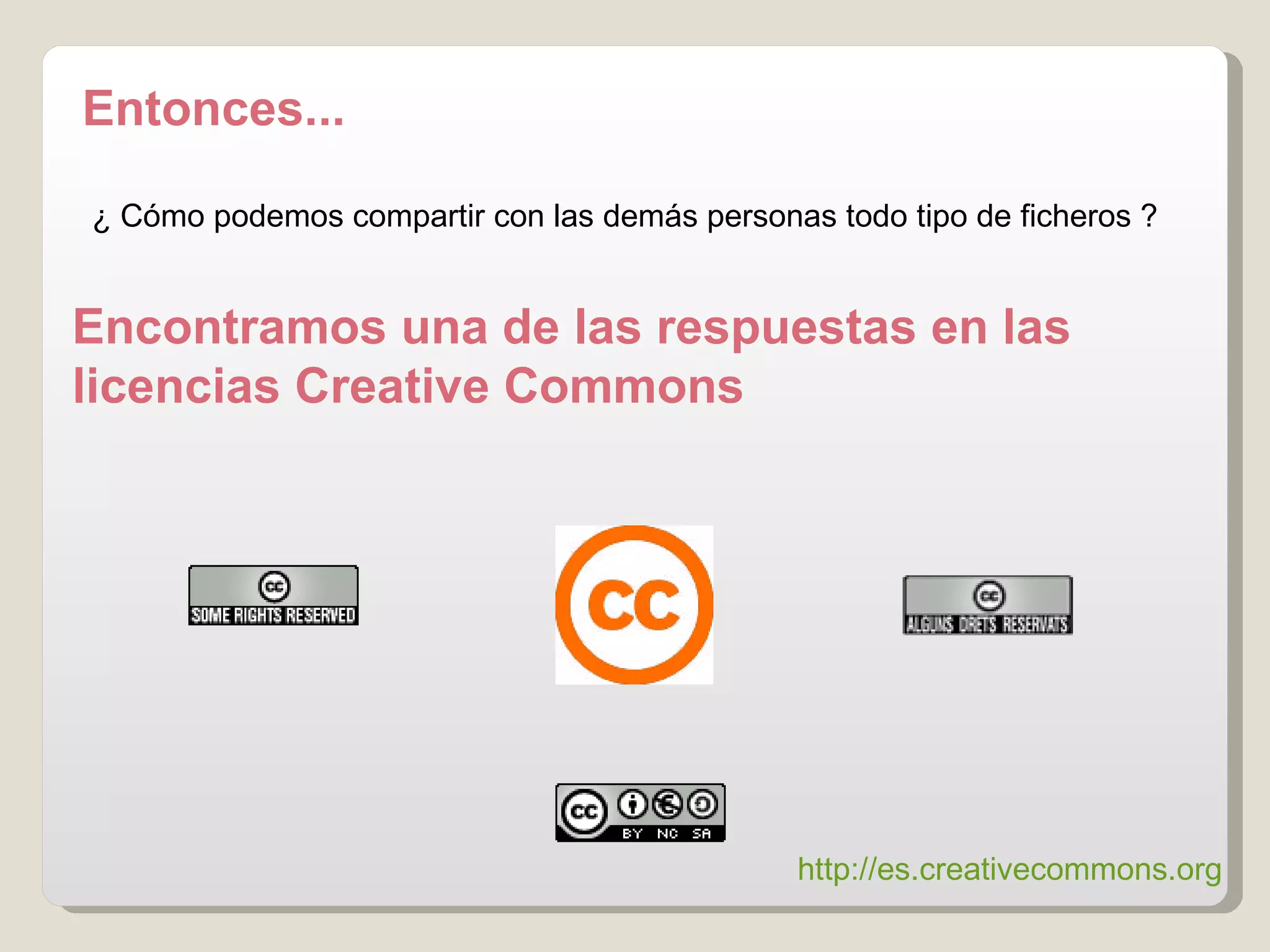 Entonces... http :// es.creativecommons.org   ¿ Cómo podemos compartir con las demás personas todo tipo de ficheros ? Encontramos una de las respuestas en las licencias Creative Commons 
