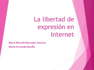 La libertad de
expresión en
Internet
Diana Marcela Gonzalez Jimenez
Maria Fernanda Bonilla
 