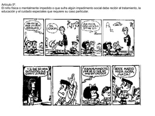 Artículo 5º. El niño física o mentalmente impedido o que sufra algún impedimento social debe recibir el tratamiento, la educación y el cuidado especiales que requiere su caso particular. 