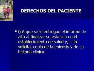DERECHOS DEL PACIENTE i) A que se le entregue el informe de alta al finalizar su estancia en el establecimiento de salud y, si lo solicita, copia de la epicrisis y de su historia clínica.  