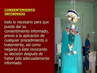 CONSENTIMIENTO INFORMADO todo lo necesario para que pueda dar su consentimiento informado, previo a la aplicación de cualquier procedimiento o tratamiento, así como negarse a éste revocando su decisión después de haber sido adecuadamente informado. 