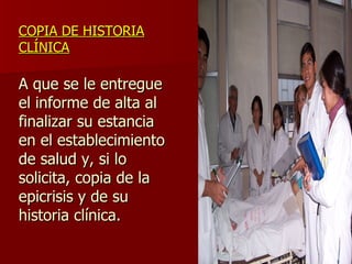 COPIA DE HISTORIA CLÍNICA A que se le entregue el informe de alta al finalizar su estancia en el establecimiento de salud y, si lo solicita, copia de la epicrisis y de su historia clínica. 