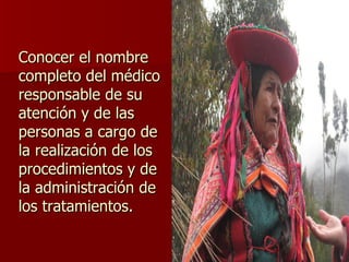 Conocer el nombre completo del médico responsable de su atención y de las personas a cargo de la realización de los procedimientos y de la administración de los tratamientos. 