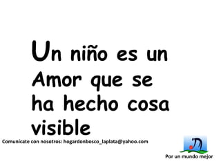 Comunícate con nosotros:   [email_address]   Por un mundo mejor U n niño es un Amor que se ha hecho cosa visible 