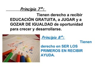 Principio 7º:    Tienen derecho a recibir EDUCACIÓN GRATUITA, a JUGAR y a GOZAR DE IGUALDAD de oportunidad para crecer y desarrollarse. Principio 8º:     Tienen derecho en SER LOS PRIMEROS EN RECIBIR AYUDA. 