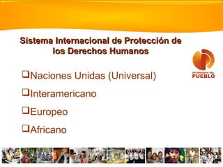 Sistema Internacional de Protección de
       los Derechos Humanos

Naciones Unidas (Universal)
Interamericano
Europeo
Africano
 