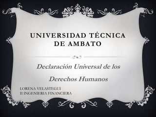 UNIVERSIDAD TÉCNICA
DE AMBATO
Declaración Universal de los
Derechos Humanos
LORENA VELASTEGUI
II INGENIERIA FINANCIERA
 