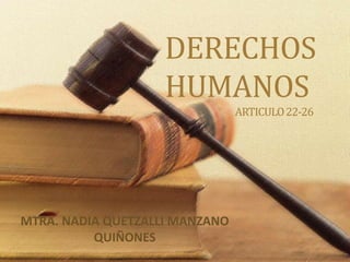 DERECHOS
                    HUMANOS
                                ARTICULO 22-26




MTRA. NADIA QUETZALLI MANZANO
          QUIÑONES
 