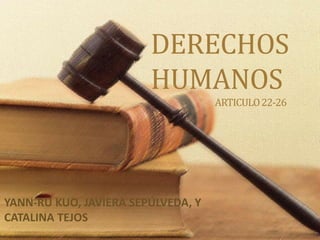 DERECHOS
                        HUMANOS
                                    ARTICULO 22-26




YANN-RU KUO, JAVIERA SEPÚLVEDA, Y
CATALINA TEJOS
 