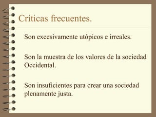 Críticas frecuentes.
Son excesivamente utópicos e irreales.
Son la muestra de los valores de la sociedad
Occidental.
Son insuficientes para crear una sociedad
plenamente justa.
 