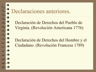 Declaraciones anteriores.
Declaración de Derechos del Pueblo de
Virginia. (Revolución Americana 1776)
Declaración de Derechos del Hombre y el
Ciudadano. (Revolución Francesa 1789)
 