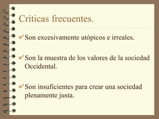 Críticas frecuentes. Son excesivamente utópicos e irreales. Son la muestra de los valores de la sociedad Occidental. Son insuficientes para crear una sociedad plenamente justa. 