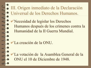 III. Origen inmediato de la Declaración
Universal de los Derechos Humanos.
 Necesidad de legislar los Derechos
 Humanos de...