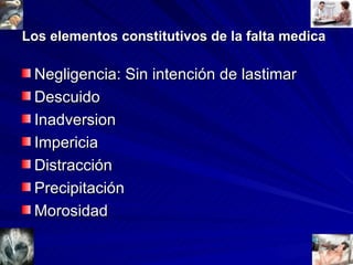 Los elementos constitutivos de la falta medica   Negligencia: Sin intención de lastimar Descuido Inadversion Impericia  Distracción Precipitación Morosidad 