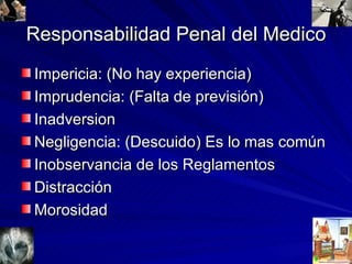 Responsabilidad Penal del Medico Impericia: (No hay experiencia) Imprudencia: (Falta de previsión) Inadversion Negligencia: (Descuido) Es lo mas común Inobservancia de los Reglamentos Distracción Morosidad 