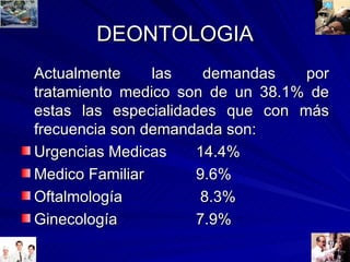 DEONTOLOGIA Actualmente las demandas por tratamiento medico son de un 38.1% de estas las especialidades que con más frecuencia son demandada son: Urgencias Medicas 14.4% Medico Familiar   9.6% Oftalmología  8.3% Ginecología 7.9% 