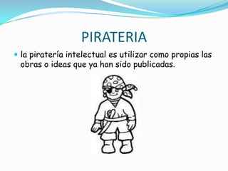PIRATERIAla piratería intelectual es utilizar como propias las obras o ideas que ya han sido publicadas.