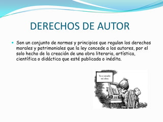 DERECHOS DE AUTORSon un conjunto de normas y principios que regulan los derechos morales y patrimoniales que la ley concede a los autores, por el solo hecho de la creación de una obra literaria, artística, científica o didáctica que esté publicada o inédita. Ya e cavado mi obra 