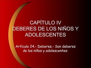 CAPÍTULO IV
DEBERES DE LOS NIÑOS Y
ADOLESCENTES
Artículo 24.- Deberes.- Son deberes
de los niños y adolescentes:
 