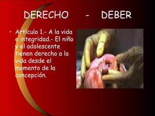 DERECHO - DEBER
• Artículo 1.- A la vida
e integridad.- El niño
y el adolescente
tienen derecho a la
vida desde el
momento de la
concepción.
 