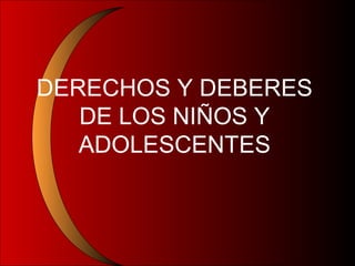 DERECHOS Y DEBERES
DE LOS NIÑOS Y
ADOLESCENTES
 