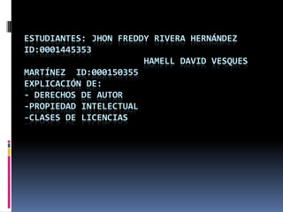 Estudiantes: Jhon Freddy Rivera Hernández  ID:0001445353hamell David vesques Martínez  ID:000150355Explicación de:- derechos de autor-propiedad intelectual-clases de licencias 