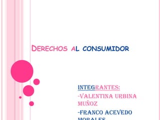 Derechos al consumidor Integrantes: -Valentina Urbina Muñoz -Franco Acevedo Morales -Daniela Miranda Bascuñan 