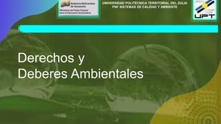 UNIVERSIDAD POLITÉCNICA TERRITORIAL DEL ZULIA
PNF SISTEMAS DE CALIDAD Y AMBIENTE
Derechos y
Deberes Ambientales
 