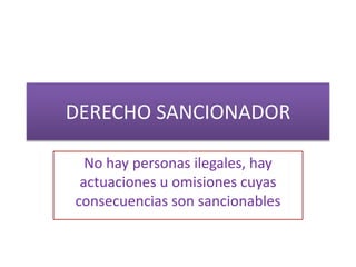 DERECHO SANCIONADOR
No hay personas ilegales, hay
actuaciones u omisiones cuyas
consecuencias son sancionables
 