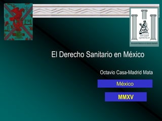 El Derecho Sanitario en México
Octavio Casa-Madrid Mata
MMXV
México
 