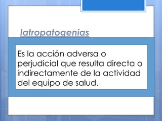Iatropatogenias

Es la acción adversa o
perjudicial que resulta directa o
indirectamente de la actividad
del equipo de salud.
 