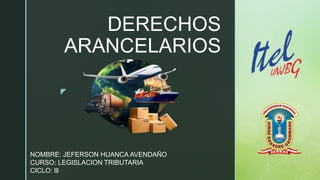 z
DERECHOS
ARANCELARIOS
NOMBRE: JEFERSON HUANCA AVENDAÑO
CURSO: LEGISLACION TRIBUTARIA
CICLO: lll
 