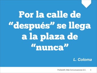 Por la calle de
“después” se llega
   a la plaza de
      “nunca”
                            L. Coloma

          ProDato® | Web Comunicaciones S.C.   3
 