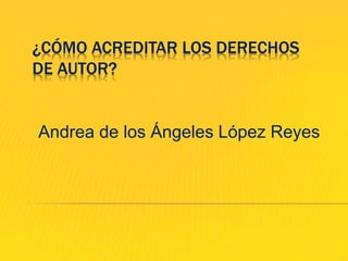 ¿CÓMO ACREDITAR LOS DERECHOS
DE AUTOR?
Andrea de los Ángeles López Reyes
 