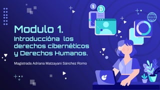 Magistrada Adriana Matzayani Sánchez Romo
Modulo 1.
Introduccióna los
derechos cibernéticos
y Derechos Humanos.
 