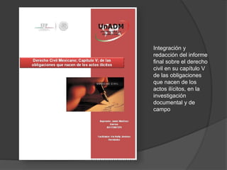 Integración y
redacción del informe
final sobre el derecho
civil en su capítulo V
de las obligaciones
que nacen de los
actos ilícitos, en la
investigación
documental y de
campo
 