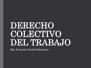 DERECHO
COLECTIVO
DEL TRABAJO
Mg. Fernando Varela Bohórquez
 